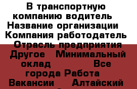 В транспортную компанию водитель › Название организации ­ Компания-работодатель › Отрасль предприятия ­ Другое › Минимальный оклад ­ 55 000 - Все города Работа » Вакансии   . Алтайский край,Алейск г.